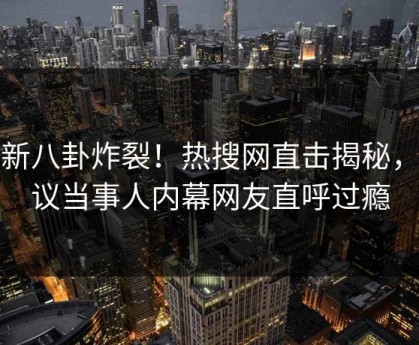 最新八卦炸裂！热搜网直击揭秘，热议当事人内幕网友直呼过瘾