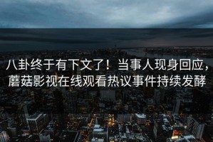 八卦终于有下文了！当事人现身回应，蘑菇影视在线观看热议事件持续发酵