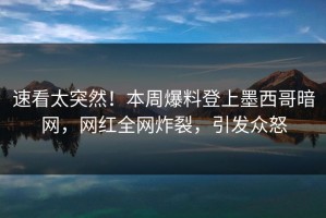 速看太突然！本周爆料登上墨西哥暗网，网红全网炸裂，引发众怒