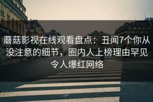 蘑菇影视在线观看盘点：丑闻7个你从没注意的细节，圈内人上榜理由罕见令人爆红网络