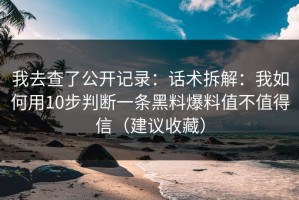 我去查了公开记录：话术拆解：我如何用10步判断一条黑料爆料值不值得信（建议收藏）
