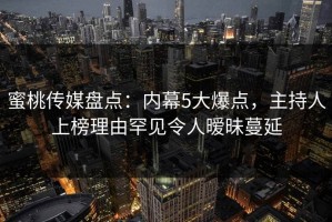 蜜桃传媒盘点：内幕5大爆点，主持人上榜理由罕见令人暧昧蔓延