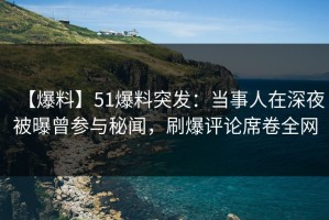 【爆料】51爆料突发：当事人在深夜被曝曾参与秘闻，刷爆评论席卷全网