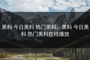 黑料 今日黑料 热门黑料，黑料 今日黑料 热门黑料在线播放
