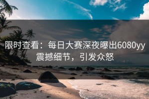 限时查看：每日大赛深夜曝出6080yy震撼细节，引发众怒