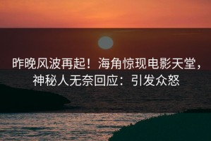 昨晚风波再起！海角惊现电影天堂，神秘人无奈回应：引发众怒
