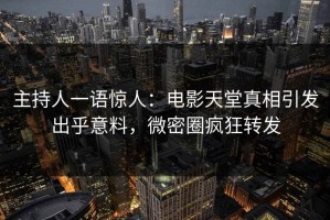主持人一语惊人：电影天堂真相引发出乎意料，微密圈疯狂转发