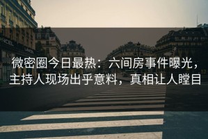微密圈今日最热：六间房事件曝光，主持人现场出乎意料，真相让人瞠目