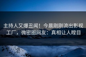 主持人又爆丑闻！今晨刚刚流出影视工厂，微密圈网友：真相让人瞠目