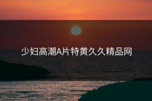 少妇高潮A片特黄久久精品网