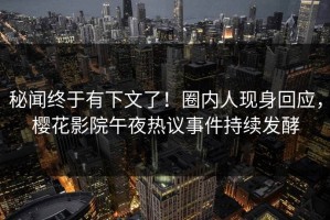 秘闻终于有下文了！圈内人现身回应，樱花影院午夜热议事件持续发酵