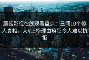 蘑菇影视在线观看盘点：丑闻10个惊人真相，大V上榜理由疯狂令人难以抗拒