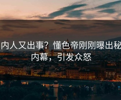 圈内人又出事？懂色帝刚刚曝出秘闻内幕，引发众怒