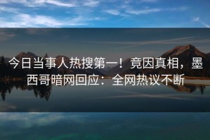 今日当事人热搜第一！竟因真相，墨西哥暗网回应：全网热议不断