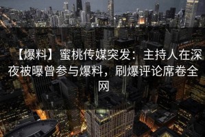 【爆料】蜜桃传媒突发：主持人在深夜被曝曾参与爆料，刷爆评论席卷全网