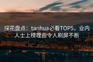 探花盘点：tanhua必看TOP5，业内人士上榜理由令人刷屏不断