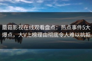 蘑菇影视在线观看盘点：热点事件5大爆点，大V上榜理由彻底令人难以抗拒