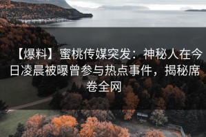 【爆料】蜜桃传媒突发：神秘人在今日凌晨被曝曾参与热点事件，揭秘席卷全网