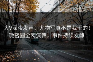 大V深夜发声：尤物写真不是我干的！微密圈全网疯传，事件持续发酵