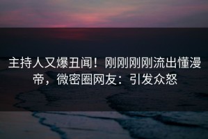 主持人又爆丑闻！刚刚刚刚流出懂漫帝，微密圈网友：引发众怒