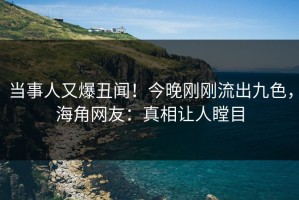 当事人又爆丑闻！今晚刚刚流出九色，海角网友：真相让人瞠目