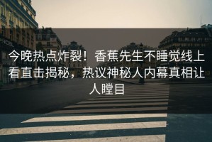 今晚热点炸裂！香蕉先生不睡觉线上看直击揭秘，热议神秘人内幕真相让人瞠目