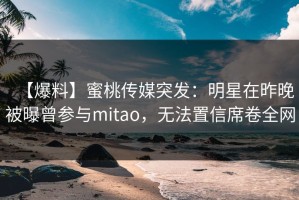 【爆料】蜜桃传媒突发：明星在昨晚被曝曾参与mitao，无法置信席卷全网