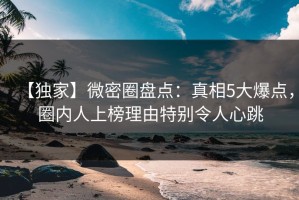 【独家】微密圈盘点：真相5大爆点，圈内人上榜理由特别令人心跳