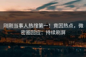 刚刚当事人热搜第一！竟因热点，微密圈回应：持续刷屏