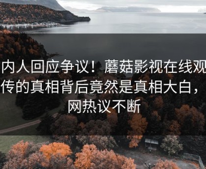 圈内人回应争议！蘑菇影视在线观看疯传的真相背后竟然是真相大白，全网热议不断
