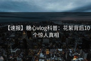 【速报】糖心vlog科普：花絮背后10个惊人真相