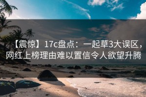 【震惊】17c盘点：一起草3大误区，网红上榜理由难以置信令人欲望升腾
