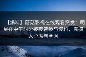 【爆料】蘑菇影视在线观看突发：明星在中午时分被曝曾参与爆料，震撼人心席卷全网