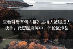 查看背后有何内幕？主持人被曝成人快手，微密圈刷屏中，评论区炸裂