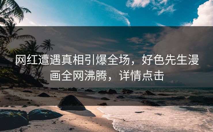 网红遭遇真相引爆全场，好色先生漫画全网沸腾，详情点击