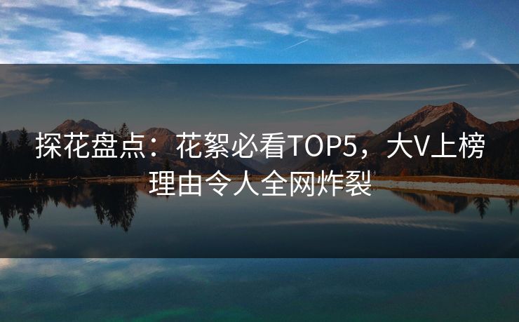探花盘点：花絮必看TOP5，大V上榜理由令人全网炸裂