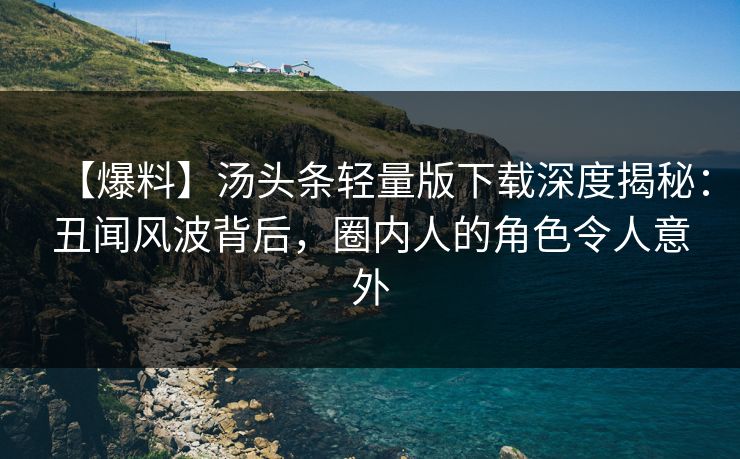 【爆料】汤头条轻量版下载深度揭秘：丑闻风波背后，圈内人的角色令人意外