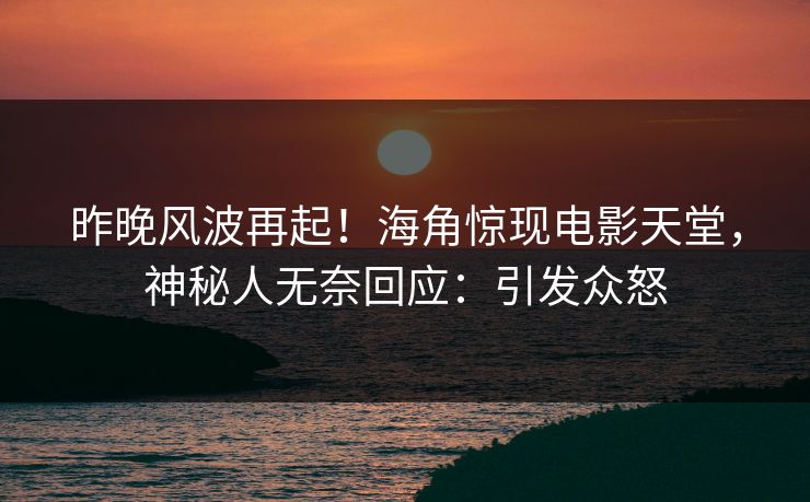 昨晚风波再起!海角惊现电影天堂,神秘人无奈回应:引发众怒 昨晚风波再起!海角惊现电影天堂,神秘人无奈回应:引发众怒
