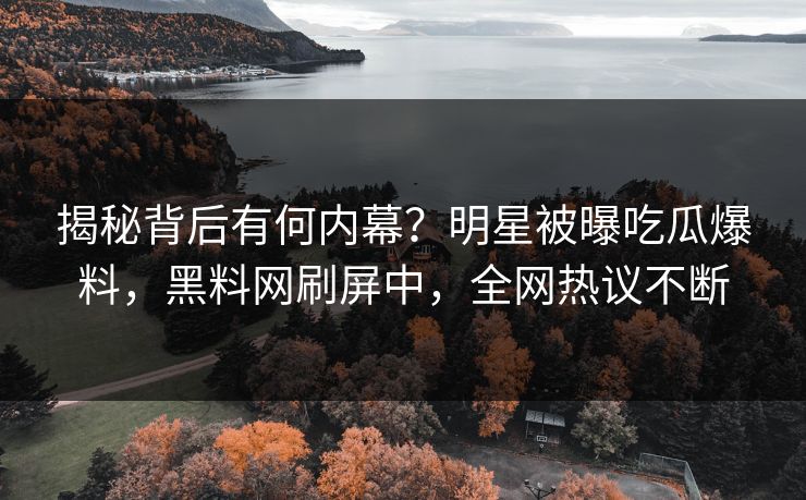 揭秘背后有何内幕？明星被曝吃瓜爆料，黑料网刷屏中，全网热议不断