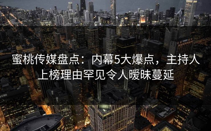 蜜桃传媒盘点：内幕5大爆点，主持人上榜理由罕见令人暧昧蔓延