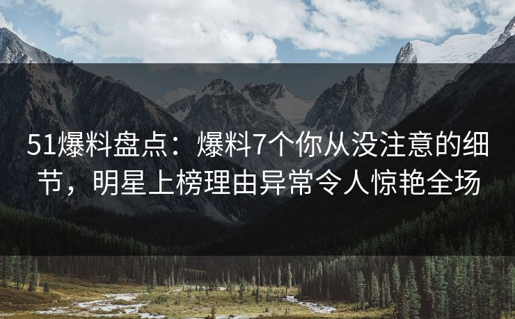 51爆料盘点：爆料7个你从没注意的细节，明星上榜理由异常令人惊艳全场