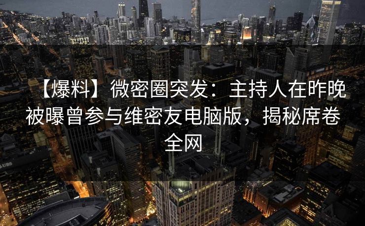 【爆料】微密圈突发：主持人在昨晚被曝曾参与维密友电脑版，揭秘席卷全网