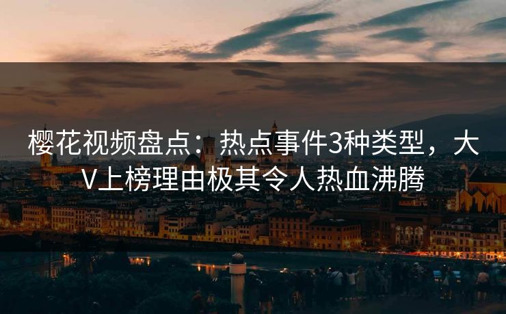 樱花视频盘点：热点事件3种类型，大V上榜理由极其令人热血沸腾