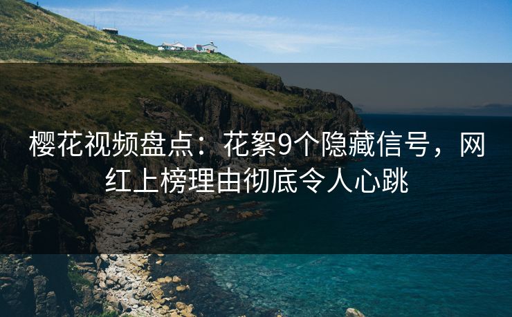 樱花视频盘点：花絮9个隐藏信号，网红上榜理由彻底令人心跳