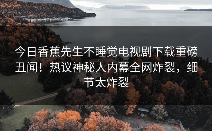 今日香蕉先生不睡觉电视剧下载重磅丑闻!热议神秘人内幕全网炸裂,细节太炸裂 今日香蕉先生不睡觉电视剧下载重磅丑闻!热议神秘人内幕全网炸裂,细节太炸裂