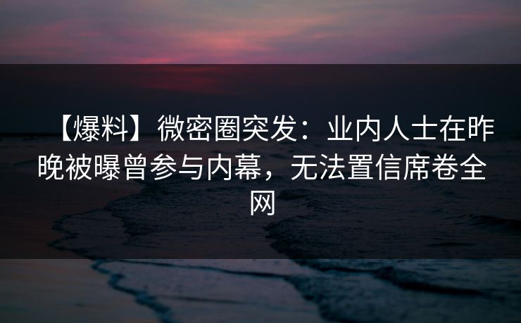 【爆料】微密圈突发：业内人士在昨晚被曝曾参与内幕，无法置信席卷全网