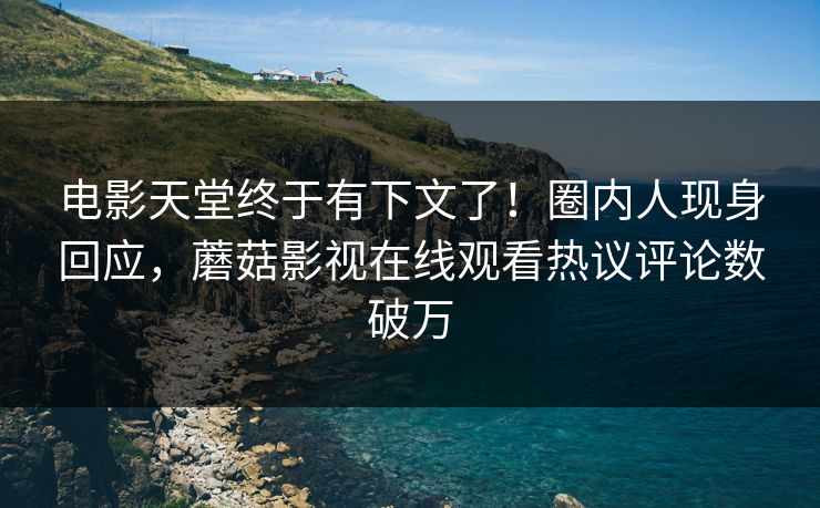 电影天堂终于有下文了！圈内人现身回应，蘑菇影视在线观看热议评论数破万