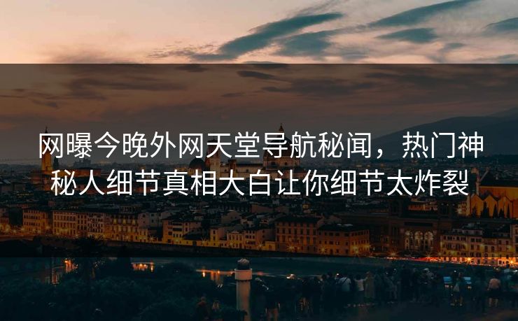 网曝今晚外网天堂导航秘闻，热门神秘人细节真相大白让你细节太炸裂