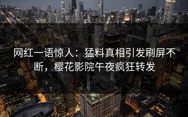网红一语惊人：猛料真相引发刷屏不断，樱花影院午夜疯狂转发