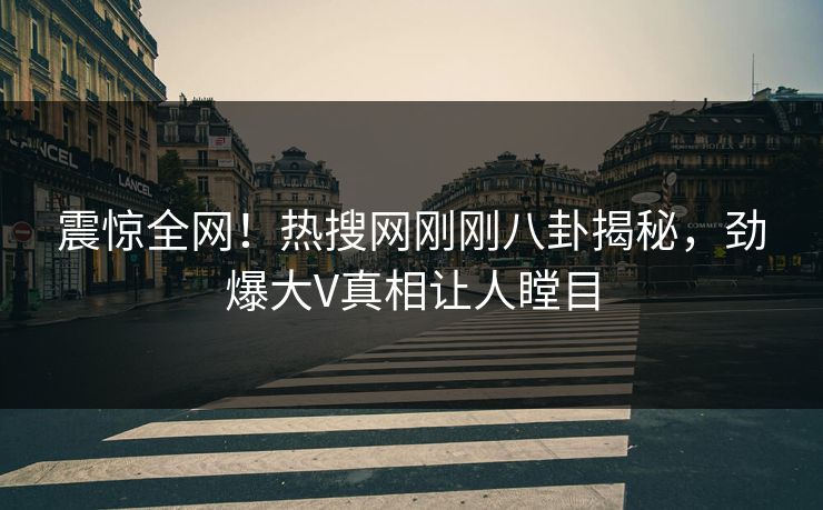 震惊全网！热搜网刚刚八卦揭秘，劲爆大V真相让人瞠目